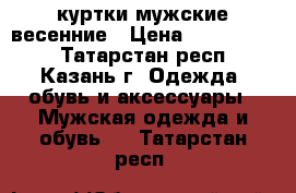 куртки мужские весенние › Цена ­ 2000-2500 - Татарстан респ., Казань г. Одежда, обувь и аксессуары » Мужская одежда и обувь   . Татарстан респ.